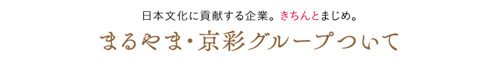日本文化に貢献する企業。きちんとまじめ。まるやま・京彩グループについて