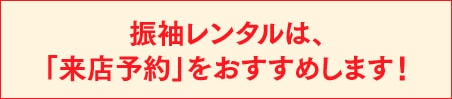 振袖レンタルは、「来店予約」をおすすめします！