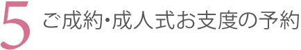 5．ご成約・成人式お支度の予約