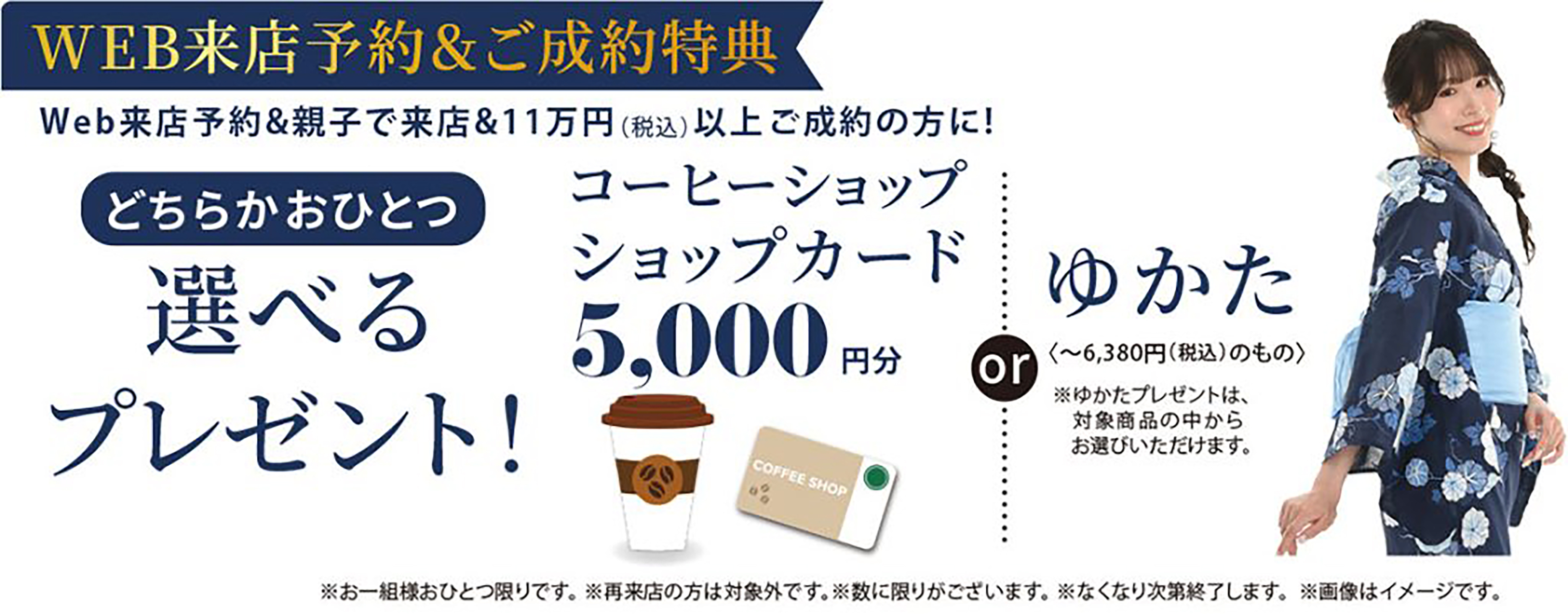 WEB来店予約＆ご成約特典 コーヒーショップカード5,000円分またはゆかたプレゼント